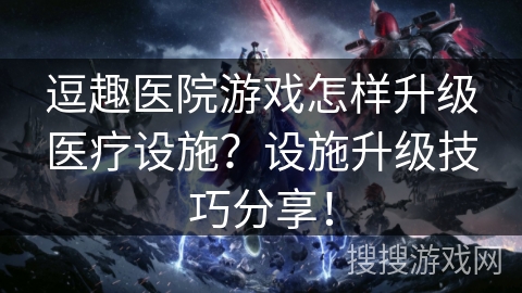 逗趣医院游戏怎样升级医疗设施?设施升级技巧分享! 逗趣医院游戏怎样升级医疗设施?设施升级技巧分享!
