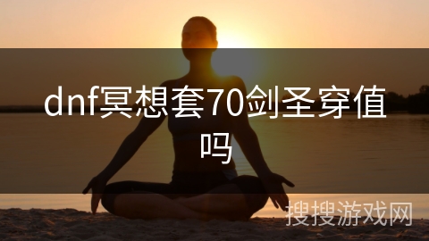 dnf冥想套70剑圣穿值吗 dnf冥想套70剑圣穿值吗