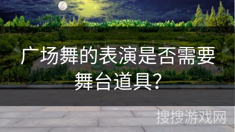 广场舞的表演是否需要舞台道具？
