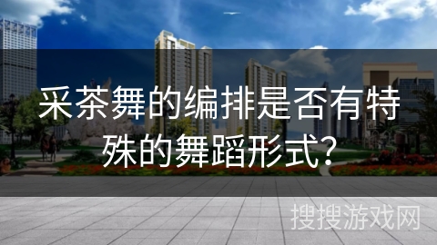 采茶舞的编排是否有特殊的舞蹈形式？
