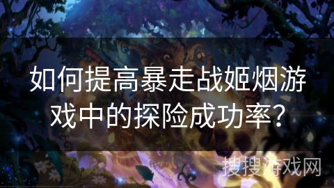 如何提高暴走战姬烟游戏中的探险成功率？