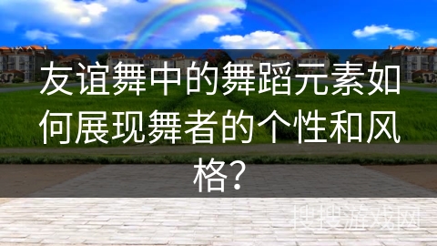 友谊舞中的舞蹈元素如何展现舞者的个性和风格？
