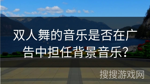 双人舞的音乐是否在广告中担任背景音乐？