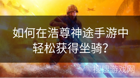 如何在浩尊神途手游中轻松获得坐骑？