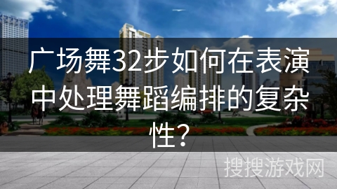 广场舞32步如何在表演中处理舞蹈编排的复杂性？