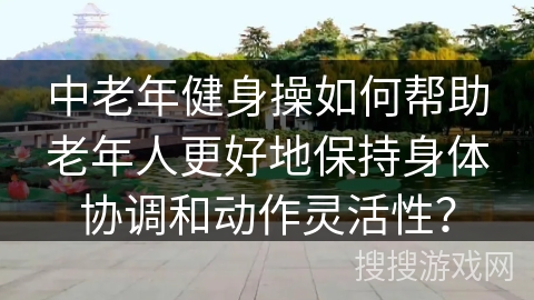 中老年健身操如何帮助老年人更好地保持身体协调和动作灵活性？