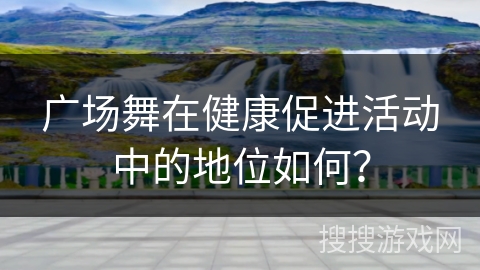 广场舞在健康促进活动中的地位如何？