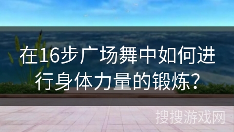 在16步广场舞中如何进行身体力量的锻炼？
