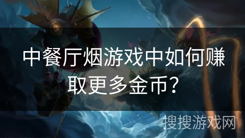 中餐厅烟游戏中如何赚取更多金币？