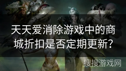 天天爱消除游戏中的商城折扣是否定期更新? 天天爱消除游戏中的商城折扣是否定期更新?