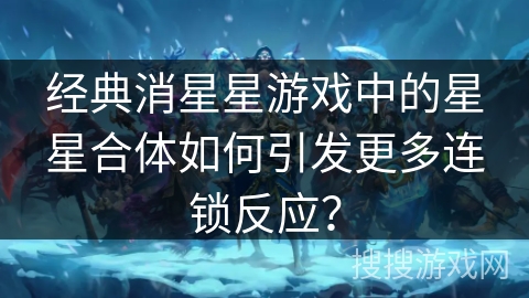 经典消星星游戏中的星星合体如何引发更多连锁反应？