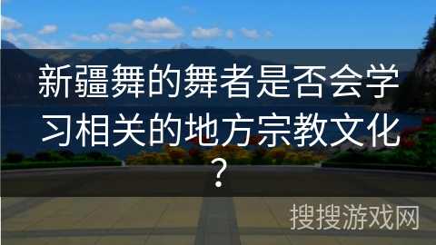 新疆舞的舞者是否会学习相关的地方宗教文化？