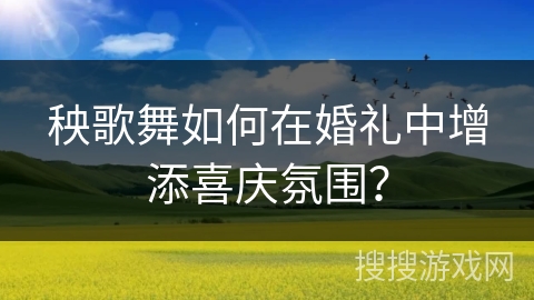 秧歌舞如何在婚礼中增添喜庆氛围？