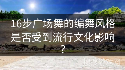 16步广场舞的编舞风格是否受到流行文化影响？