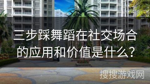 三步踩舞蹈在社交场合的应用和价值是什么？