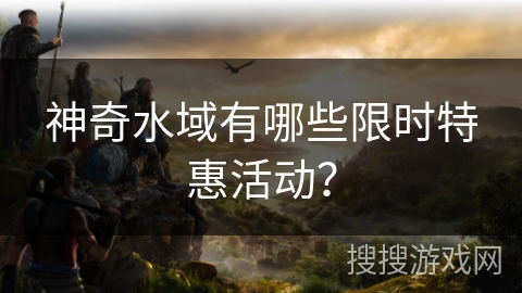 神奇水域有哪些限时特惠活动? 神奇水域有哪些限时特惠活动?