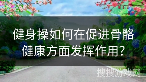 健身操如何在促进骨骼健康方面发挥作用？