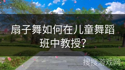 扇子舞如何在儿童舞蹈班中教授？