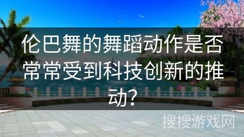 伦巴舞的舞蹈动作是否常常受到科技创新的推动？