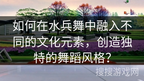 如何在水兵舞中融入不同的文化元素，创造独特的舞蹈风格？