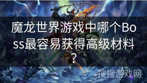 魔龙世界游戏中哪个Boss最容易获得高级材料？