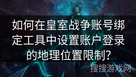 如何在皇室战争账号绑定工具中设置账户登录的地理位置限制？