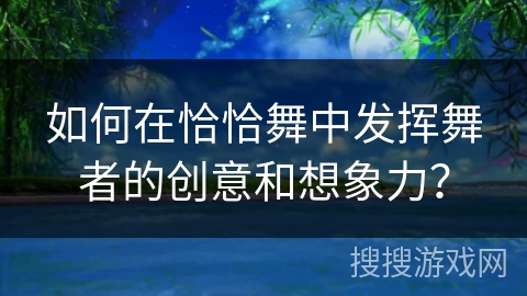 如何在恰恰舞中发挥舞者的创意和想象力？