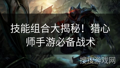 技能组合大揭秘!猎心师手游必备战术 技能组合大揭秘!猎心师手游必备战术