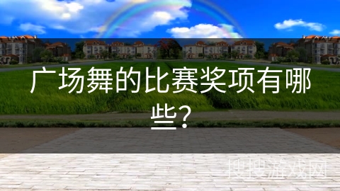 广场舞的比赛奖项有哪些？