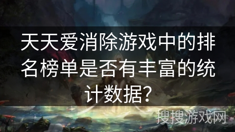 天天爱消除游戏中的排名榜单是否有丰富的统计数据? 天天爱消除游戏中的排名榜单是否有丰富的统计数据?