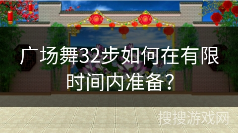 广场舞32步如何在有限时间内准备？