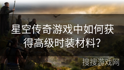 星空传奇游戏中如何获得高级时装材料？