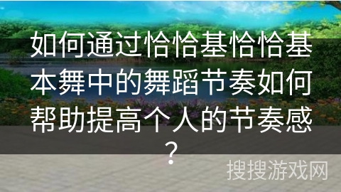 如何通过恰恰基恰恰基本舞中的舞蹈节奏如何帮助提高个人的节奏感？