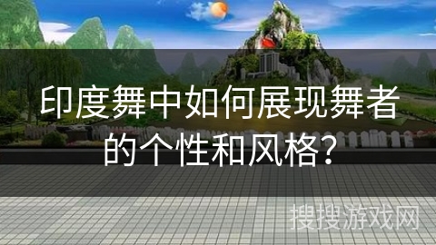 印度舞中如何展现舞者的个性和风格? 印度舞中如何展现舞者的个性和风格?