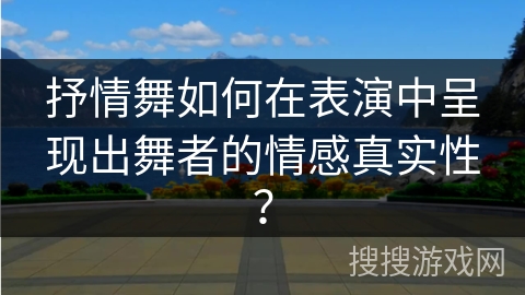 抒情舞如何在表演中呈现出舞者的情感真实性？