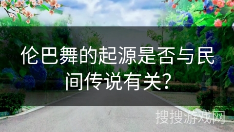 伦巴舞的起源是否与民间传说有关？