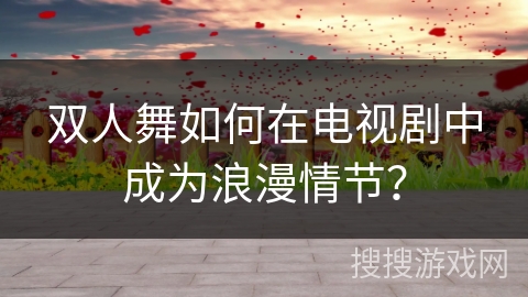 双人舞如何在电视剧中成为浪漫情节？