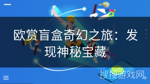 欧赏盲盒奇幻之旅:发现神秘宝藏 欧赏盲盒奇幻之旅:发现神秘宝藏