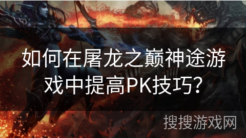 如何在屠龙之巅神途游戏中提高PK技巧？