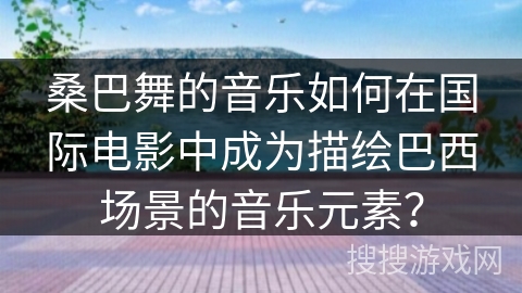 桑巴舞的音乐如何在国际电影中成为描绘巴西场景的音乐元素？