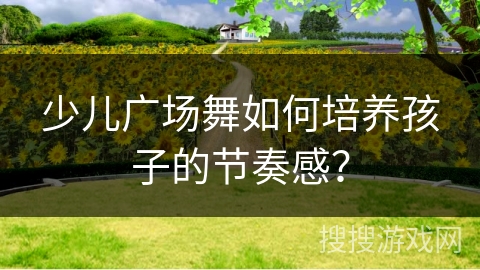 少儿广场舞如何培养孩子的节奏感？