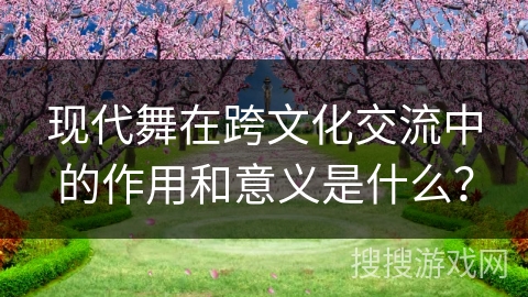 现代舞在跨文化交流中的作用和意义是什么？