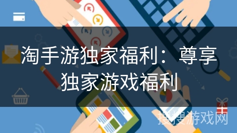 淘手游独家福利:尊享独家游戏福利 淘手游独家福利:尊享独家游戏福利