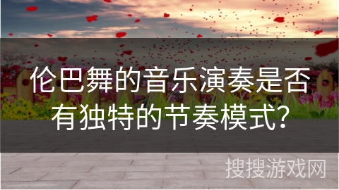 伦巴舞的音乐演奏是否有独特的节奏模式？