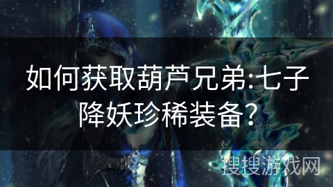 如何获取葫芦兄弟:七子降妖珍稀装备？