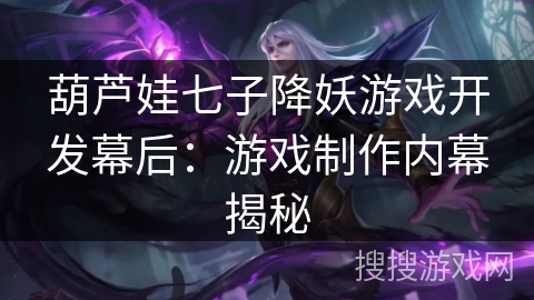 葫芦娃七子降妖游戏开发幕后:游戏制作内幕揭秘 葫芦娃七子降妖游戏开发幕后:游戏制作内幕揭秘