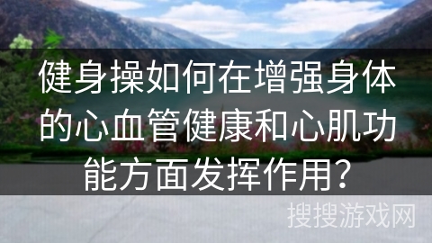 健身操如何在增强身体的心血管健康和心肌功能方面发挥作用? 健身操如何在增强身体的心血管健康和心肌功能方面发挥作用?
