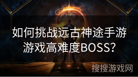 如何挑战远古神途手游游戏高难度BOSS？