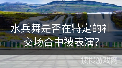 水兵舞是否在特定的社交场合中被表演？