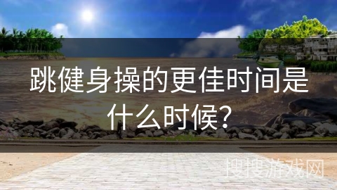 跳健身操的更佳时间是什么时候？